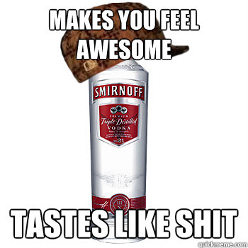 Makes you feel awesome Tastes like shit - Makes you feel awesome Tastes like shit  Scumbag Alcohol