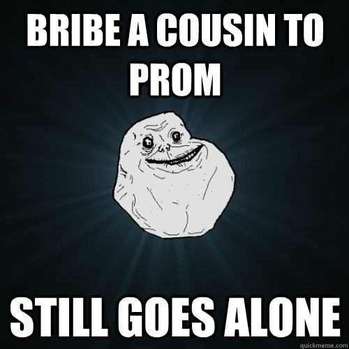 bribe a cousin to prom still goes alone  Forever Alone