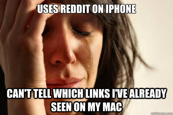 USES REDDIT ON IPHONE CAN'T TELL WHICH LINKS I'VE ALREADY SEEN ON MY MAC - USES REDDIT ON IPHONE CAN'T TELL WHICH LINKS I'VE ALREADY SEEN ON MY MAC  First World Problems