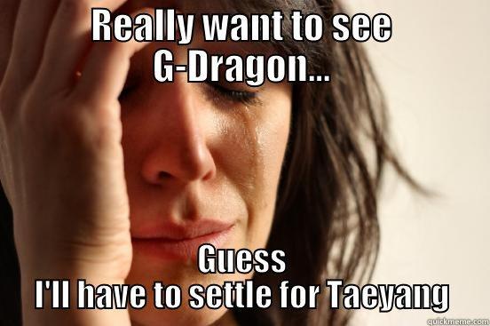 REALLY WANT TO SEE G-DRAGON... GUESS I'LL HAVE TO SETTLE FOR TAEYANG First World Problems