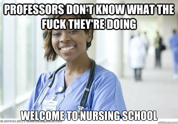 Professors don't know what the fuck they're doing welcome to nursing school   Nursing Student