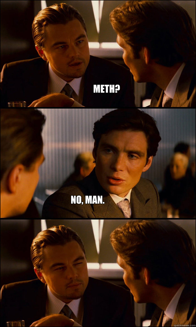 Meth? No, man.  Inception