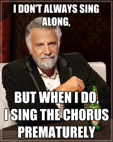 I Don't always sing along, But when I do,
I sing the chorus prematurely  - I Don't always sing along, But when I do,
I sing the chorus prematurely   The Most Interesting Man In The World