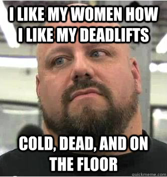 i like my women how i like my deadlifts cold, dead, and on the floor  