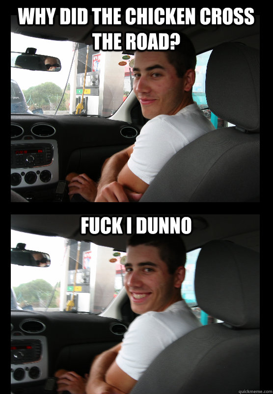 WHY DID THE CHICKEN CROSS THE ROAD? FUCK I DUNNO  