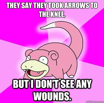 They say they took arrows to the knee, But I don't see any wounds.  Slowpoke
