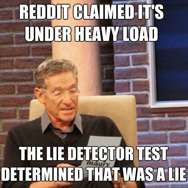 Reddit claimed it's under heavy load THE LIE DETECTOR TEST DETERMINED THAT WAS A LIE - Reddit claimed it's under heavy load THE LIE DETECTOR TEST DETERMINED THAT WAS A LIE  Maury