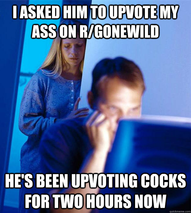 i asked him to upvote my ass on r/gonewild he's been upvoting cocks for two hours now  Redditors Wife