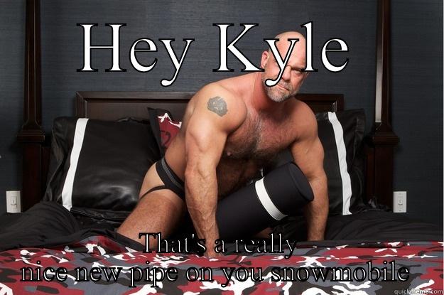 HEY KYLE THAT'S A REALLY NICE NEW PIPE ON YOU SNOWMOBILE  Gorilla Man
