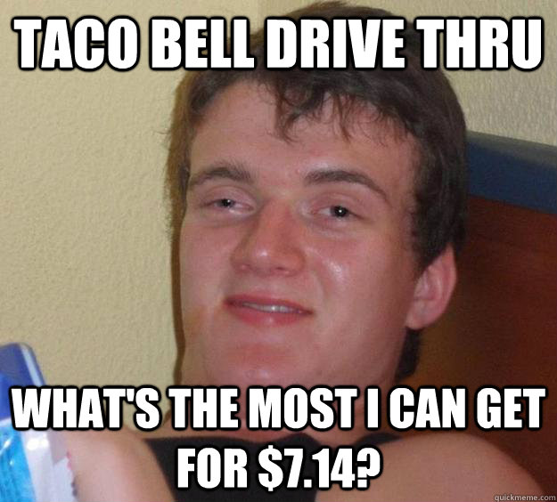 Taco Bell drive thru What's the most i can get for $7.14?  10 Guy