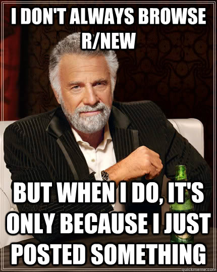 I don't always browse r/new But when i do, it's only because I just posted something  The Most Interesting Man In The World