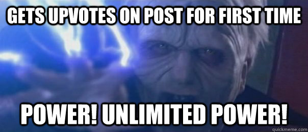 Gets upvotes on post for first time Power! Unlimited power! - Gets upvotes on post for first time Power! Unlimited power!  Unlimited Power Emperor