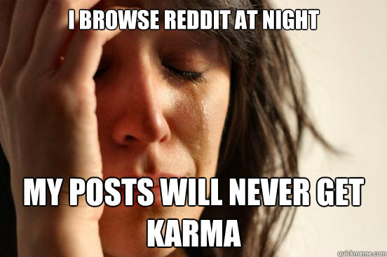 I browse reddit at night My posts will never get karma  First World Problems