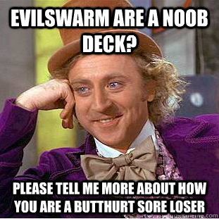 evilswarm are a noob deck? please tell me more about how you are a butthurt sore loser  Creepy Wonka