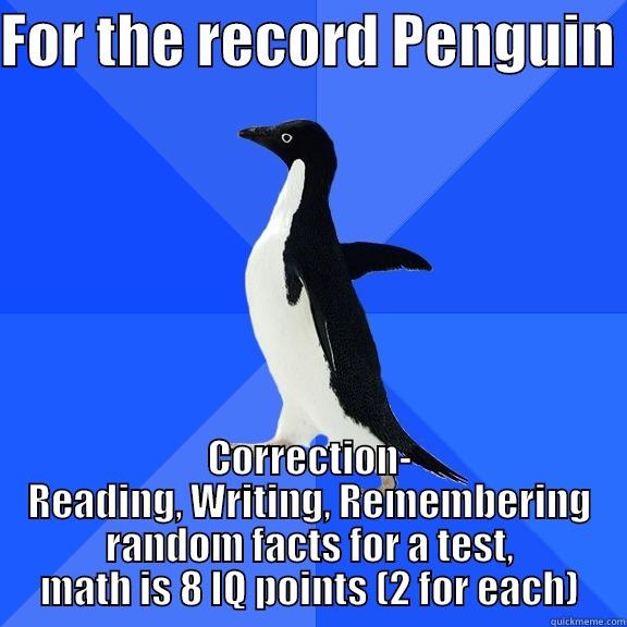 FOR THE RECORD PENGUIN  CORRECTION- READING, WRITING, REMEMBERING RANDOM FACTS FOR A TEST, MATH IS 8 IQ POINTS (2 FOR EACH) Socially Awkward Penguin