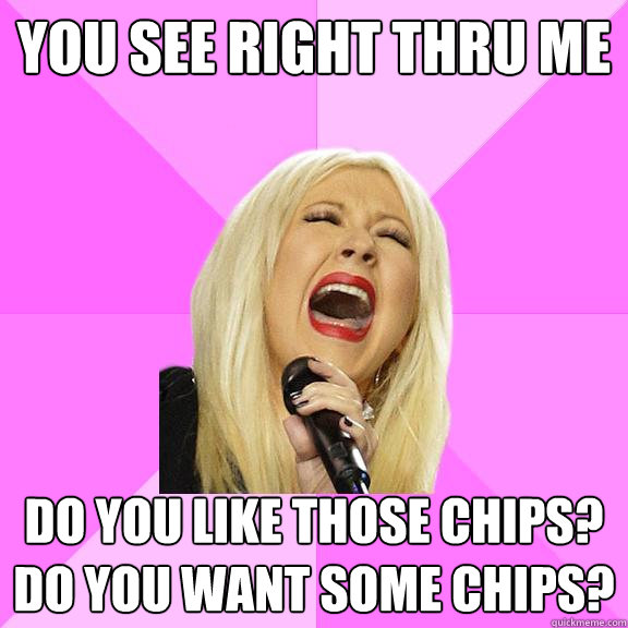 you see right thru me Do you like those chips?
Do you want some chips?  Wrong Lyrics Christina