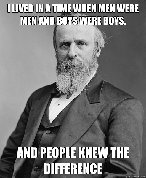 I lived in a time when men were men and boys were boys.  and people knew the difference - I lived in a time when men were men and boys were boys.  and people knew the difference  hip rutherford b hayes