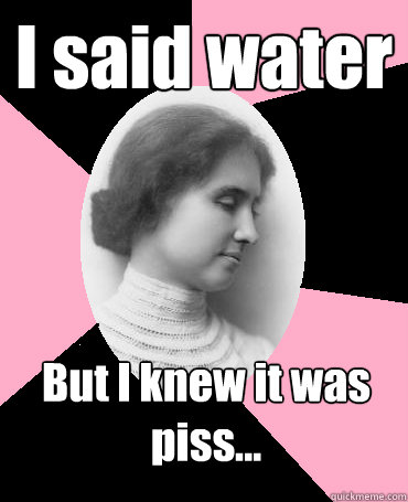 I said water But I knew it was piss...  Helen Keller