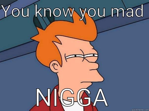 YOU KNOW YOU MAD  NIGGA Futurama Fry