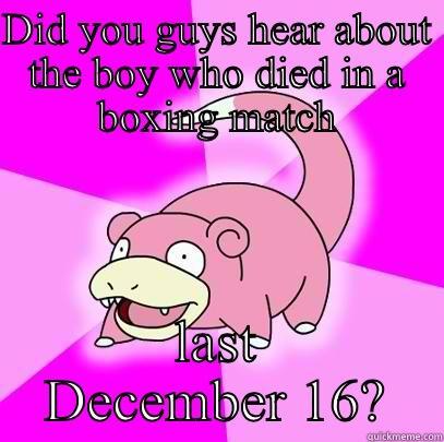 DID YOU GUYS HEAR ABOUT THE BOY WHO DIED IN A BOXING MATCH LAST DECEMBER 16? Slowpoke