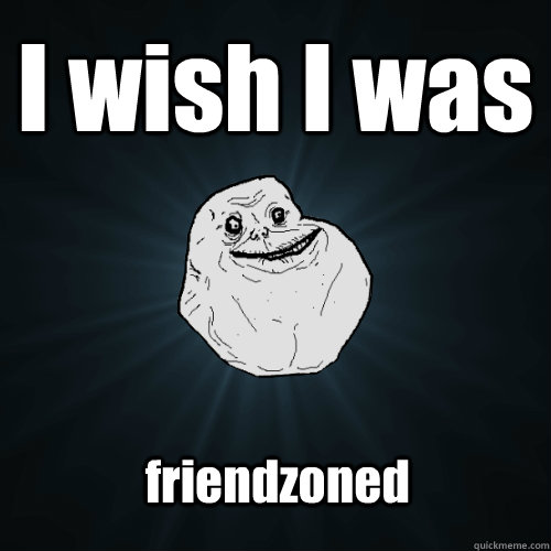 I wish I was  friendzoned  Forever Alone