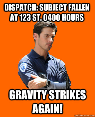 Dispatch: Subject fallen at 123 St. 0400 hours Gravity Strikes again!  Scumbag EMT