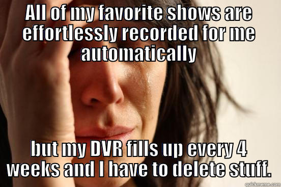 ALL OF MY FAVORITE SHOWS ARE EFFORTLESSLY RECORDED FOR ME AUTOMATICALLY BUT MY DVR FILLS UP EVERY 4 WEEKS AND I HAVE TO DELETE STUFF. First World Problems