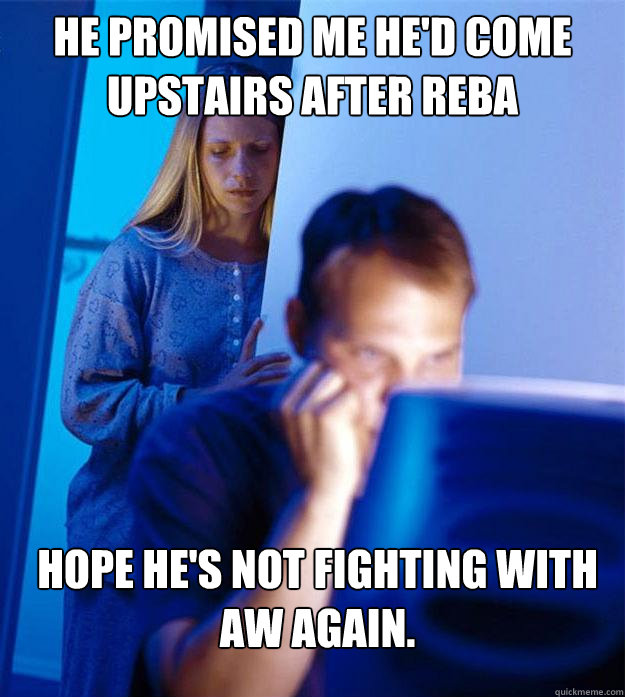He promised me he'd come upstairs after Reba Hope he's not fighting with AW again. - He promised me he'd come upstairs after Reba Hope he's not fighting with AW again.  Redditors Wife