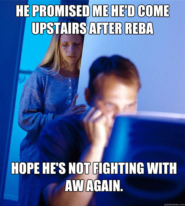 He promised me he'd come upstairs after Reba Hope he's not fighting with AW again.  Redditors Wife