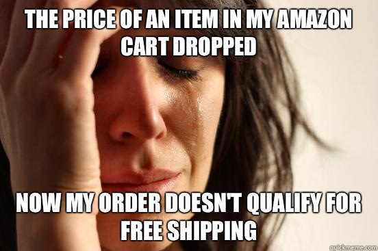 The price of an item in my Amazon cart dropped Now my order doesn't qualify for free shipping  First World Problems