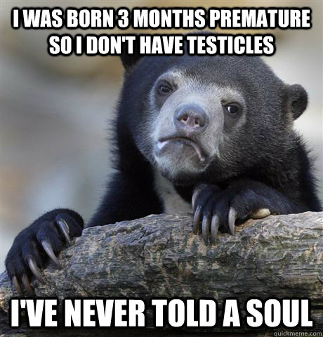 i was born 3 months premature so i don't have testicles i've never told a soul - i was born 3 months premature so i don't have testicles i've never told a soul  Confession Bear