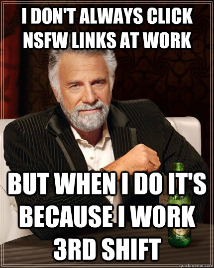 I don't always click nsfw links at work But when I do it's because I work 3rd shift  The Most Interesting Man In The World