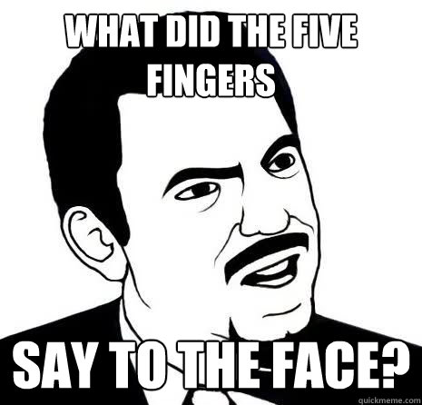 what did the five fingers say to the face?  Seriously Are You Serious