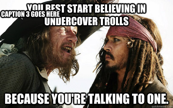 You best start believing in undercover trolls because you're talking to one. Caption 3 goes here - You best start believing in undercover trolls because you're talking to one. Caption 3 goes here  Barbossa meme