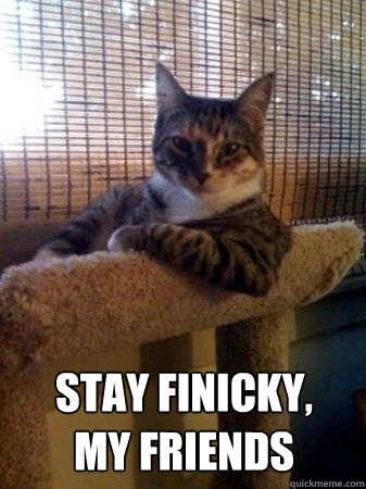 stay finicky,
my friends  The Most Interesting Cat in the World