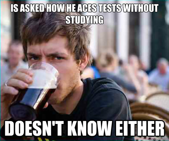 Is asked how he aces tests without studying Doesn't know either  College Senior