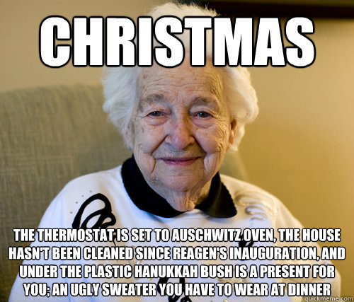 Christmas The thermostat is set to Auschwitz oven, the house hasn't been cleaned since Reagen's inauguration, and under the plastic Hanukkah bush is a present for you; an ugly sweater you have to wear at dinner    Scumbag Grandma