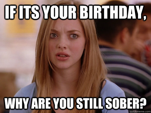 If its your birthday, why are you still sober? - If its your birthday, why are you still sober?  MEAN GIRLS KAREN