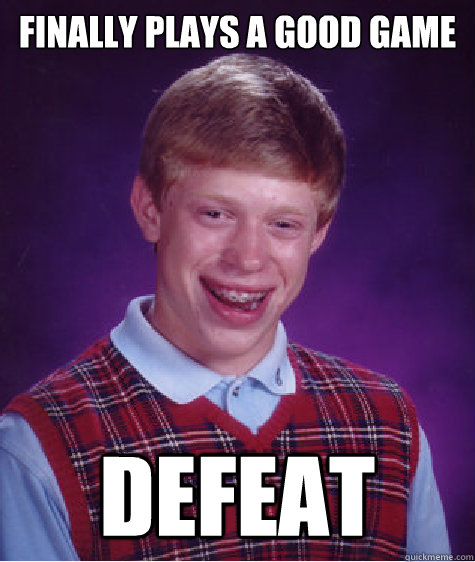 FINALLY PLAys a good game DEFEAT  Bad Luck Brian