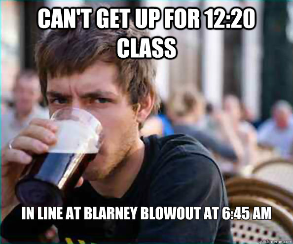 Can't get up for 12:20 class In line at Blarney Blowout at 6:45 am   Lazy College Senior