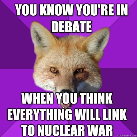 YOU KNOW YOU'RE IN DEBATE WHEN YOU THINK EVERYTHING WILL LINK TO NUCLEAR WAR  Forensics Fox