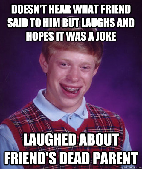 Doesn't hear what friend said to him but laughs and hopes it was a joke laughed about friend's dead parent - Doesn't hear what friend said to him but laughs and hopes it was a joke laughed about friend's dead parent  Misc