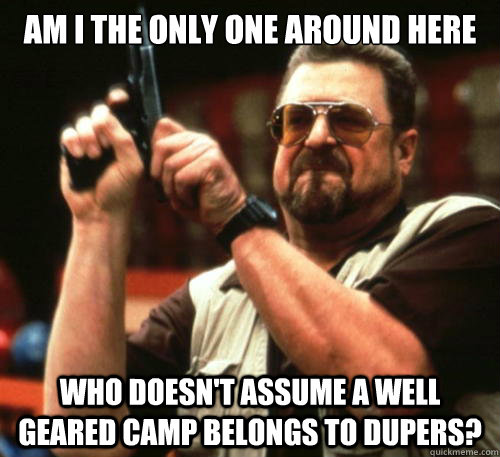 Am i the only one around here who doesn't assume a well geared camp belongs to dupers?  Am I The Only One Around Here