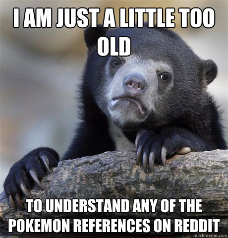 I am just a little too old to understand any of the pokemon references on reddit  Confession Bear