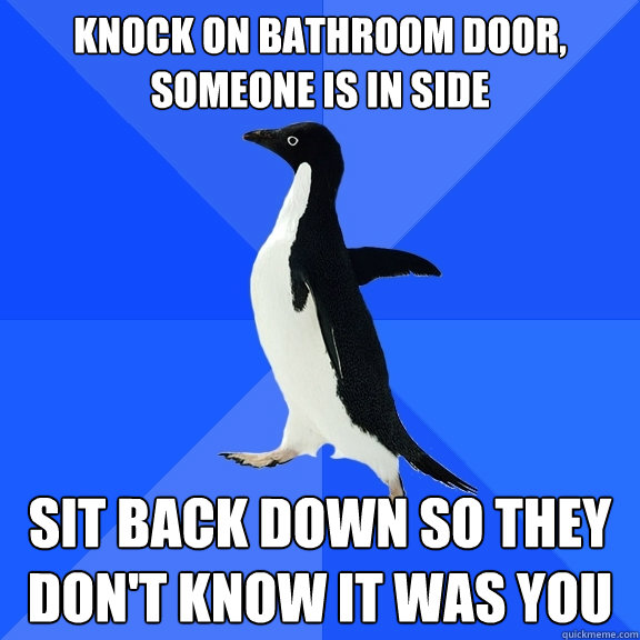 Knock on bathroom door, someone is in side sit back down so they don't know it was you  Socially Awkward Penguin