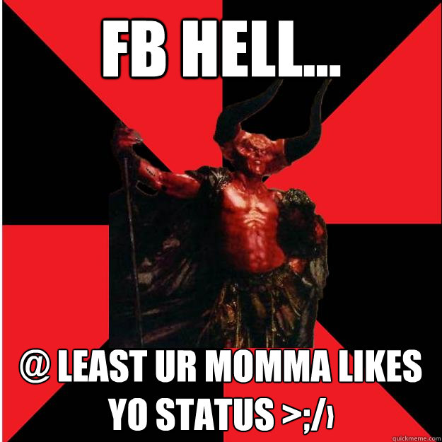 fb hell... @ least ur momma Likes yo status >;/›
 - fb hell... @ least ur momma Likes yo status >;/›
  Satanic Satan