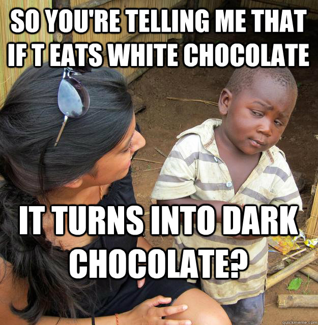 so you're telling me that if T eats white chocolate It turns into dark chocolate? - so you're telling me that if T eats white chocolate It turns into dark chocolate?  Skeptical Black Kid