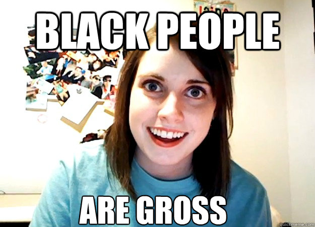 black people are gross  Overly Attached Girlfriend