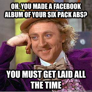 Oh, You made a Facebook album of your six pack abs? You must get laid all the time  Creepy Wonka