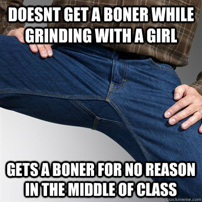 Doesnt get a boner while grinding with a girl Gets a boner for no reason in the middle of class  Scumbag Penis